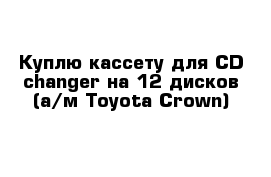 Куплю кассету для CD changer на 12 дисков (а/м Toyota Crown)